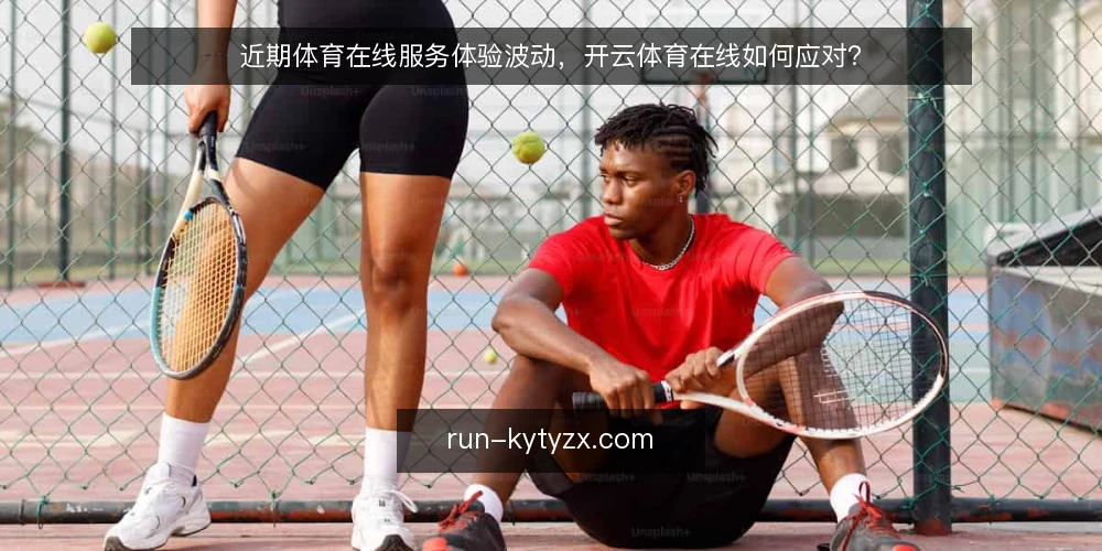 近期体育在线服务体验波动，开云体育在线如何应对？ — 近期体育在线服务体验波动，开云体育在线如何应对？ 配图